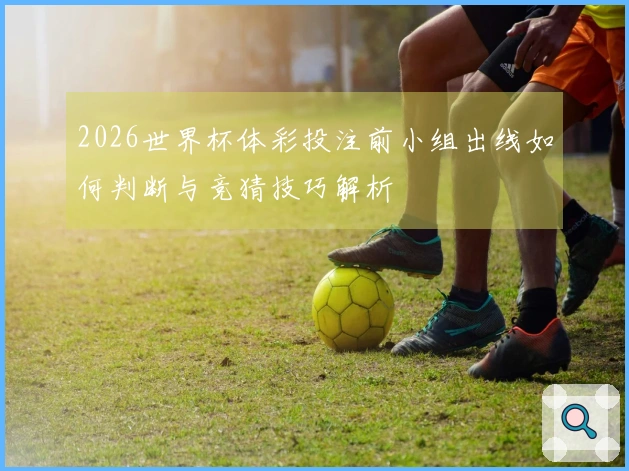 2026世界杯体彩投注前小组出线如何判断与竞猜技巧解析